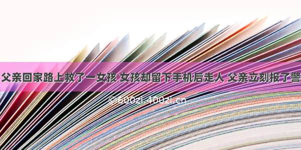 父亲回家路上救了一女孩 女孩却留下手机后走人 父亲立刻报了警