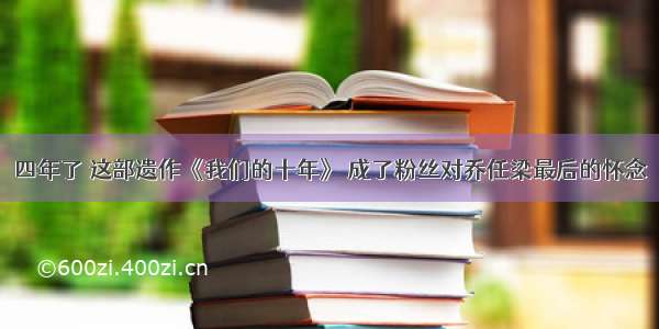 四年了 这部遗作《我们的十年》 成了粉丝对乔任梁最后的怀念