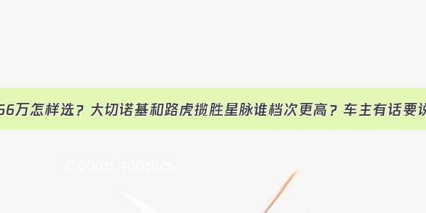 66万怎样选？大切诺基和路虎揽胜星脉谁档次更高？车主有话要说