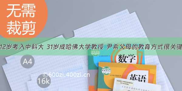 12岁考入中科大 31岁成哈佛大学教授 尹希父母的教育方式很关键