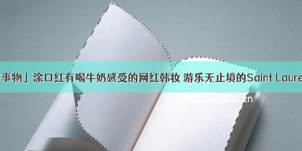 「是日美好事物」涂口红有喝牛奶感受的网红韩妆 游乐无止境的Saint Laurent家居系列