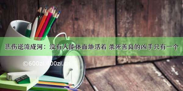 悲伤逆流成河：没有人能体面地活着 杀死善良的凶手只有一个