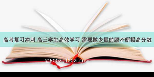 高考复习冲刺 高三学生高效学习 需要做少量的题不断提高分数