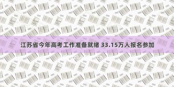 江苏省今年高考工作准备就绪 33.15万人报名参加