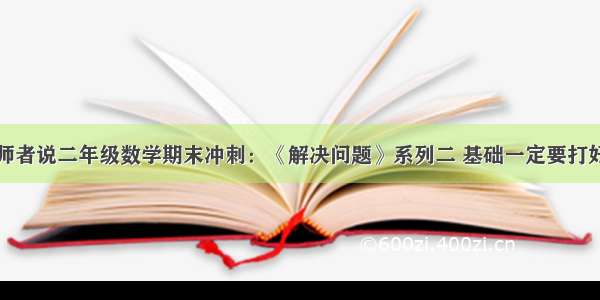 师者说二年级数学期末冲刺：《解决问题》系列二 基础一定要打好