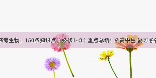 高考生物：150条知识点（必修1~3）重点总结！@高中生 复习必备