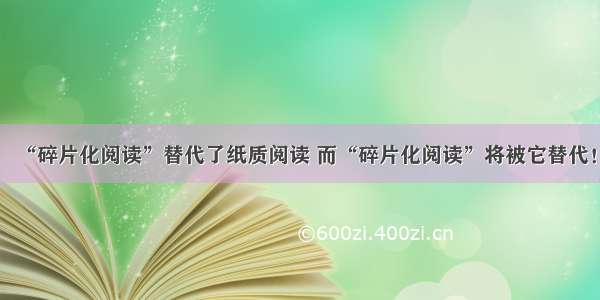 “碎片化阅读”替代了纸质阅读 而“碎片化阅读”将被它替代！