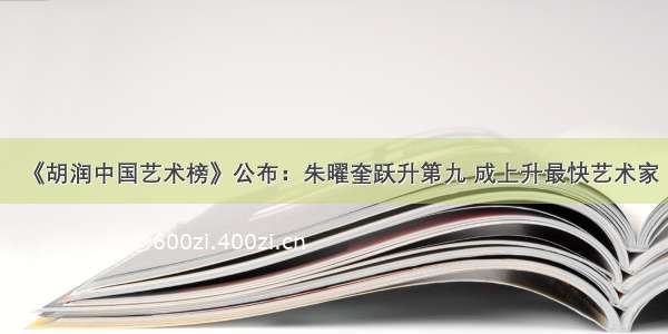 《胡润中国艺术榜》公布：朱曜奎跃升第九 成上升最快艺术家