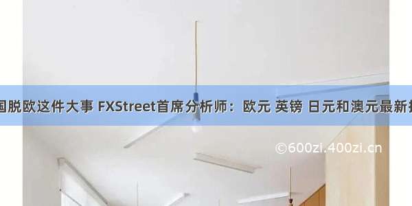 盯紧今晚英国脱欧这件大事 FXStreet首席分析师：欧元 英镑 日元和澳元最新技术走势分析