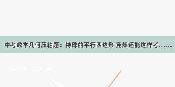 中考数学几何压轴题：特殊的平行四边形 竟然还能这样考……