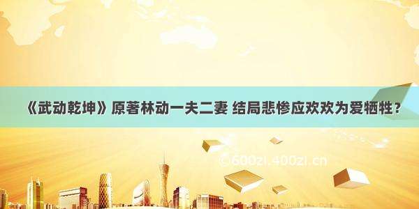 《武动乾坤》原著林动一夫二妻 结局悲惨应欢欢为爱牺牲？