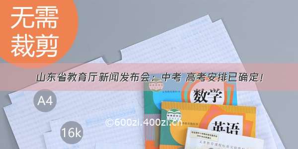 山东省教育厅新闻发布会：中考 高考安排已确定！