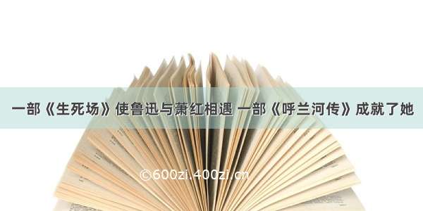 一部《生死场》使鲁迅与萧红相遇 一部《呼兰河传》成就了她