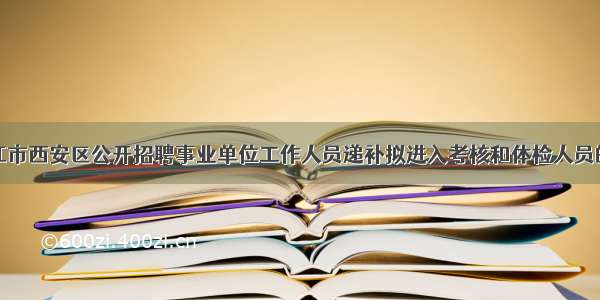 牡丹江市西安区公开招聘事业单位工作人员递补拟进入考核和体检人员的通知