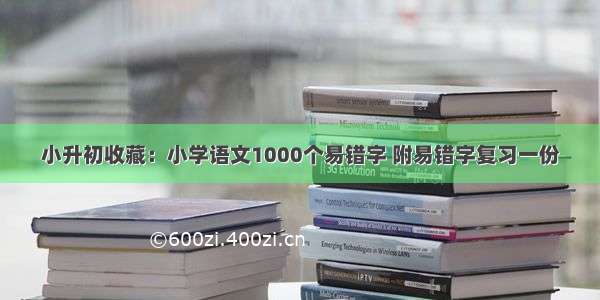 小升初收藏：小学语文1000个易错字 附易错字复习一份