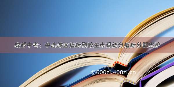 成都中考：中心城区指标到校生市级统分指标分配出炉