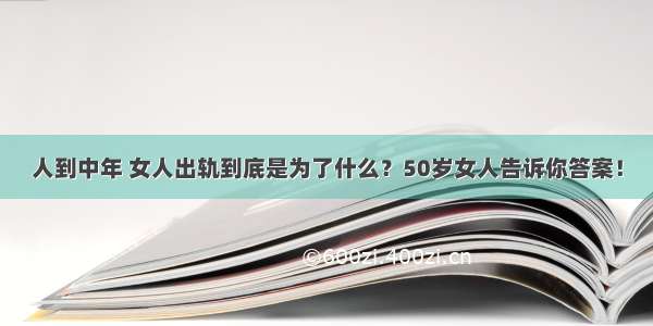 人到中年 女人出轨到底是为了什么？50岁女人告诉你答案！