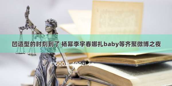 凹造型的时刻到了 杨幂李宇春娜扎baby等齐聚微博之夜