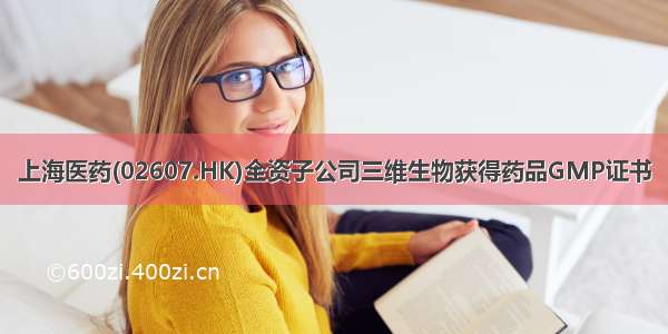 上海医药(02607.HK)全资子公司三维生物获得药品GMP证书