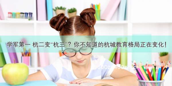 学军第一 杭二变“杭三”？你不知道的杭城教育格局正在变化！