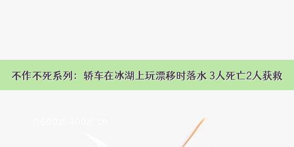 不作不死系列：轿车在冰湖上玩漂移时落水 3人死亡2人获救