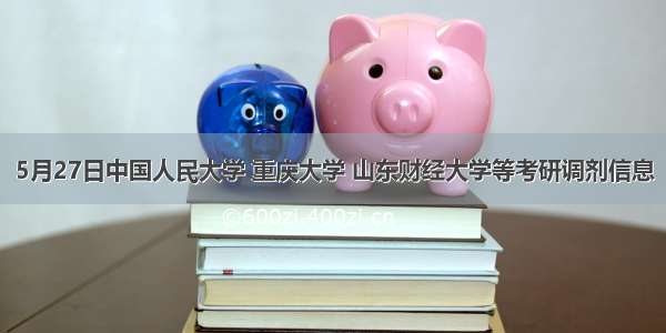 5月27日中国人民大学 重庆大学 山东财经大学等考研调剂信息