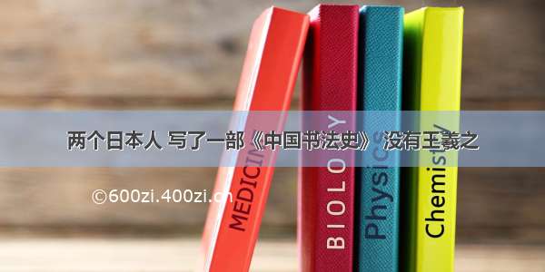 两个日本人 写了一部《中国书法史》 没有王羲之
