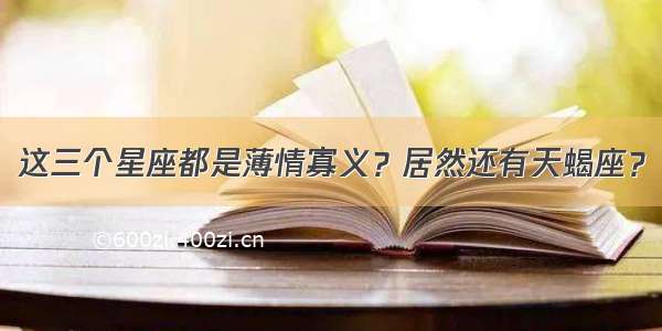 这三个星座都是薄情寡义？居然还有天蝎座？