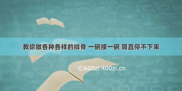 教你做各种各样的排骨 一碗接一碗 简直停不下来