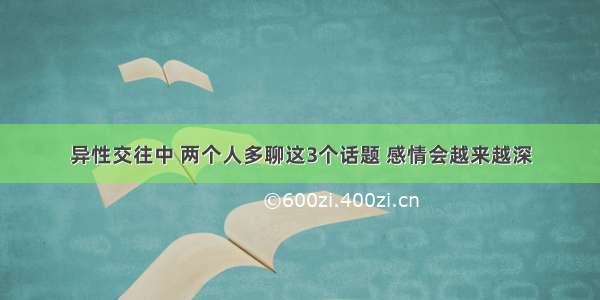 异性交往中 两个人多聊这3个话题 感情会越来越深