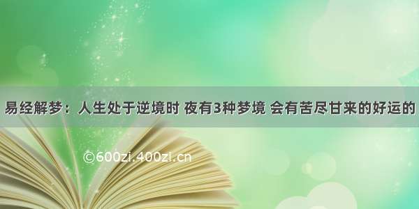 易经解梦：人生处于逆境时 夜有3种梦境 会有苦尽甘来的好运的