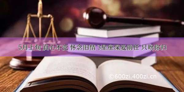 5月上旬 真心不变 怀念旧情 3星座深爱前任 只盼你归