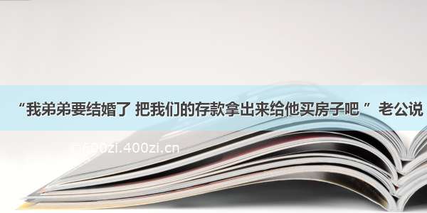 “我弟弟要结婚了 把我们的存款拿出来给他买房子吧 ”老公说