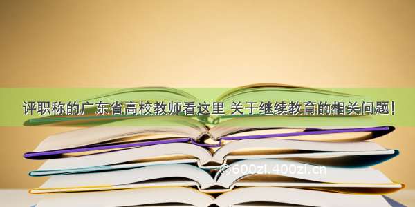 评职称的广东省高校教师看这里 关于继续教育的相关问题！