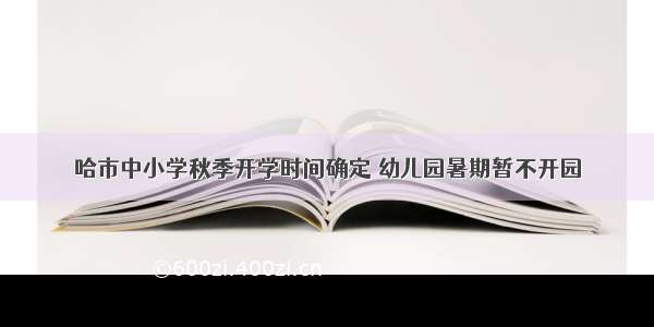 哈市中小学秋季开学时间确定 幼儿园暑期暂不开园