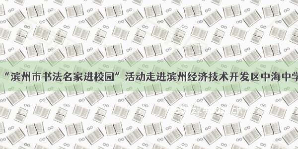 “滨州市书法名家进校园”活动走进滨州经济技术开发区中海中学