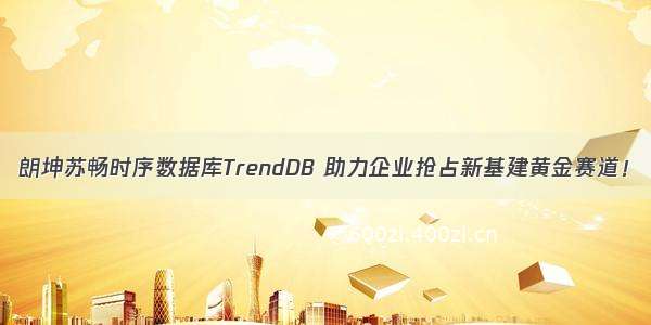 朗坤苏畅时序数据库TrendDB 助力企业抢占新基建黄金赛道！