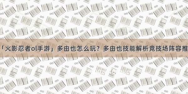 「火影忍者ol手游」多由也怎么玩？多由也技能解析竞技场阵容推荐