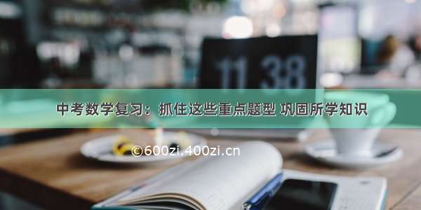 中考数学复习：抓住这些重点题型 巩固所学知识