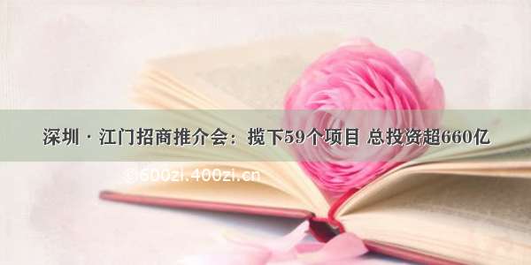 深圳·江门招商推介会：揽下59个项目 总投资超660亿