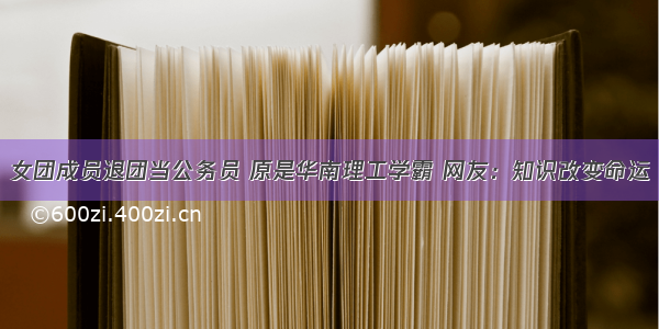 女团成员退团当公务员 原是华南理工学霸 网友：知识改变命运