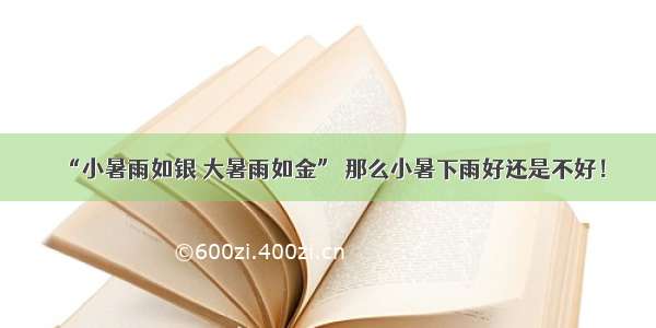 “小暑雨如银 大暑雨如金” 那么小暑下雨好还是不好！