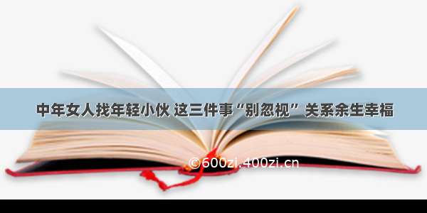 中年女人找年轻小伙 这三件事“别忽视” 关系余生幸福