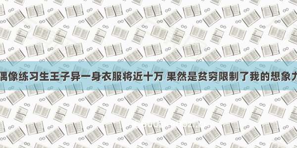 偶像练习生王子异一身衣服将近十万 果然是贫穷限制了我的想象力