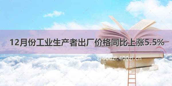 12月份工业生产者出厂价格同比上涨5.5%