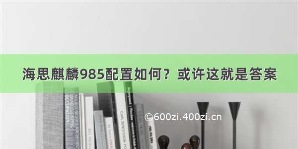 海思麒麟985配置如何？或许这就是答案