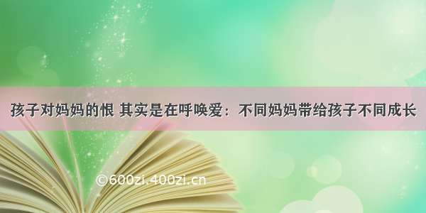 孩子对妈妈的恨 其实是在呼唤爱：不同妈妈带给孩子不同成长