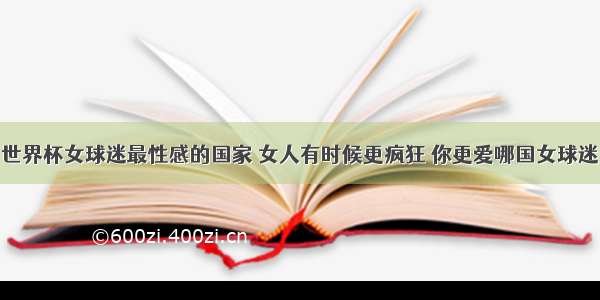 世界杯女球迷最性感的国家 女人有时候更疯狂 你更爱哪国女球迷