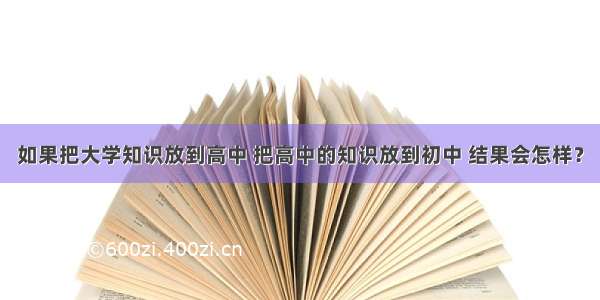 如果把大学知识放到高中 把高中的知识放到初中 结果会怎样？