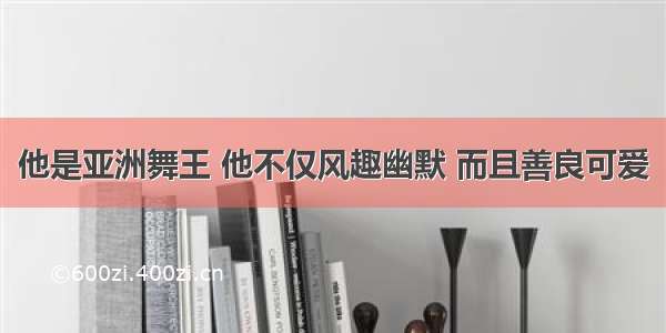 他是亚洲舞王 他不仅风趣幽默 而且善良可爱